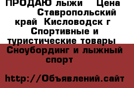 ПРОДАЮ-лыжи  › Цена ­ 500 - Ставропольский край, Кисловодск г. Спортивные и туристические товары » Сноубординг и лыжный спорт   